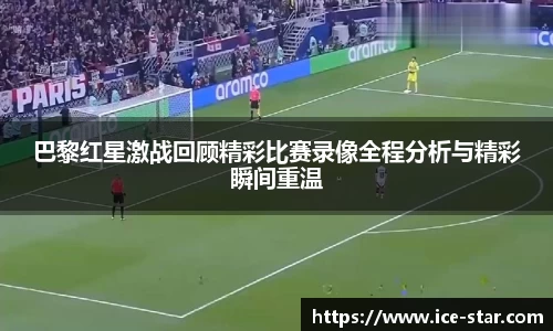 巴黎红星激战回顾精彩比赛录像全程分析与精彩瞬间重温