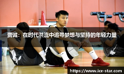 贾诚：在时代洪流中追寻梦想与坚持的年轻力量