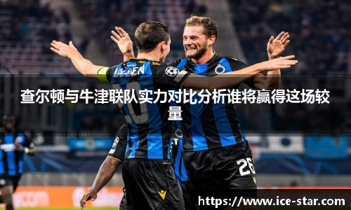 查尔顿与牛津联队实力对比分析谁将赢得这场较量