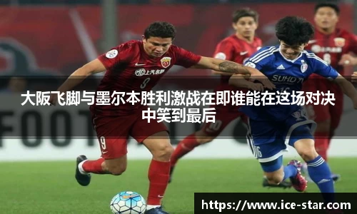 大阪飞脚与墨尔本胜利激战在即谁能在这场对决中笑到最后